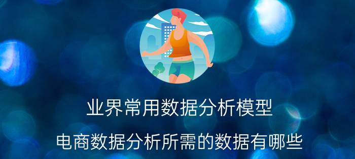 业界常用数据分析模型 电商数据分析所需的数据有哪些？